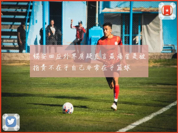 锡安回应外界质疑直言最痛苦是被指责不在乎自己非常在乎篮球